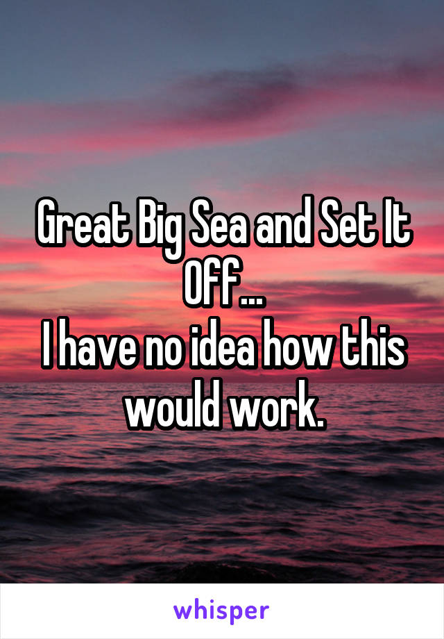 Great Big Sea and Set It Off...
I have no idea how this would work.