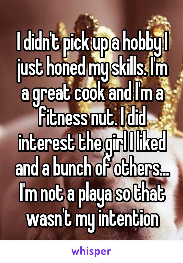 I didn't pick up a hobby I just honed my skills. I'm a great cook and I'm a fitness nut. I did interest the girl I liked and a bunch of others... I'm not a playa so that wasn't my intention