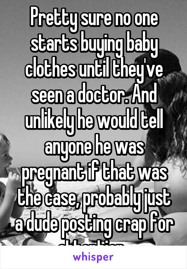 Pretty sure no one starts buying baby clothes until they've seen a doctor. And unlikely he would tell anyone he was pregnant if that was the case, probably just a dude posting crap for attention. 