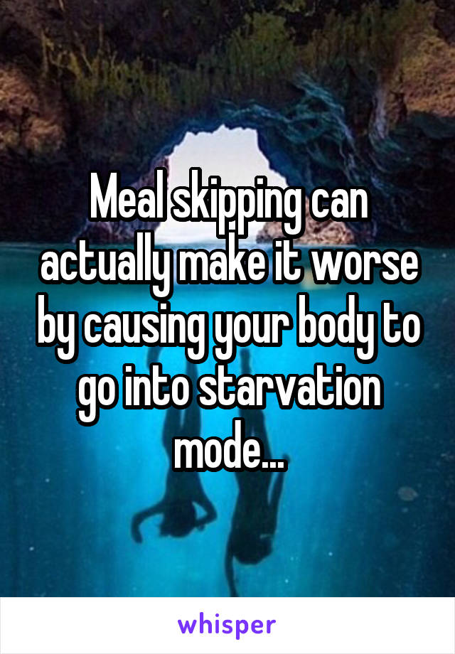 Meal skipping can actually make it worse by causing your body to go into starvation mode...