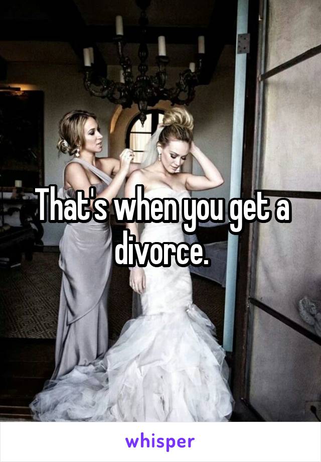 That's when you get a divorce.