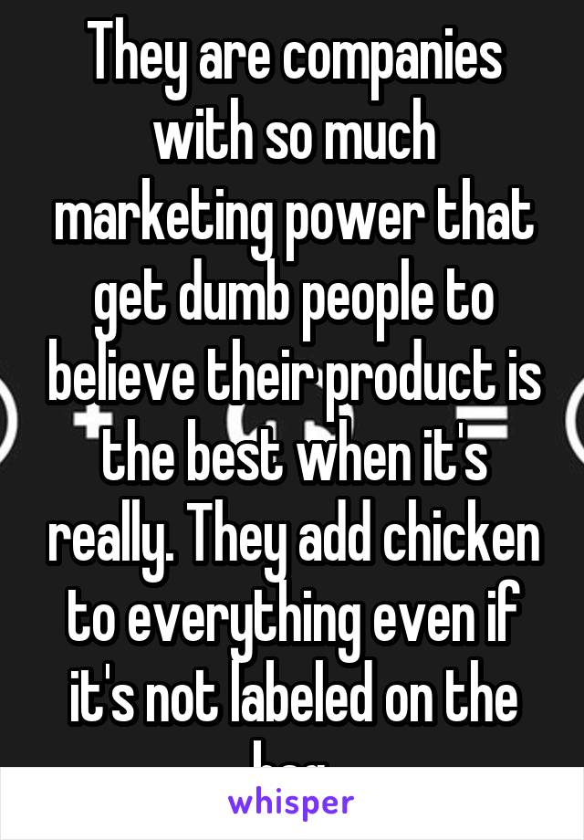 They are companies with so much marketing power that get dumb people to believe their product is the best when it's really. They add chicken to everything even if it's not labeled on the bag 