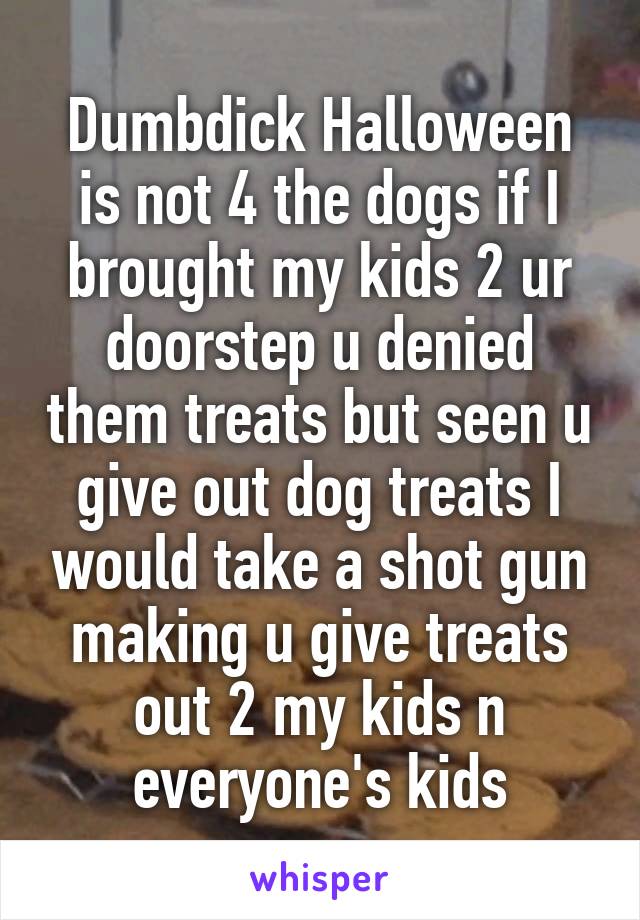 Dumbdick Halloween is not 4 the dogs if I brought my kids 2 ur doorstep u denied them treats but seen u give out dog treats I would take a shot gun making u give treats out 2 my kids n everyone's kids