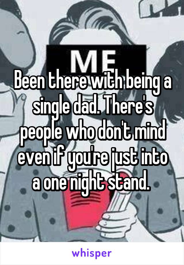 Been there with being a single dad. There's people who don't mind even if you're just into a one night stand. 