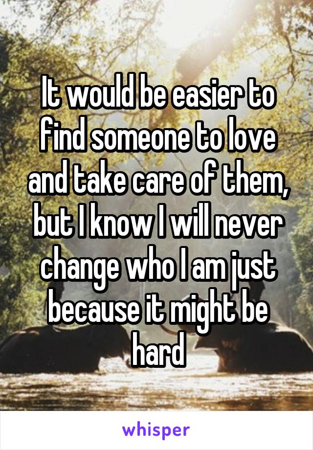It would be easier to find someone to love and take care of them, but I know I will never change who I am just because it might be hard