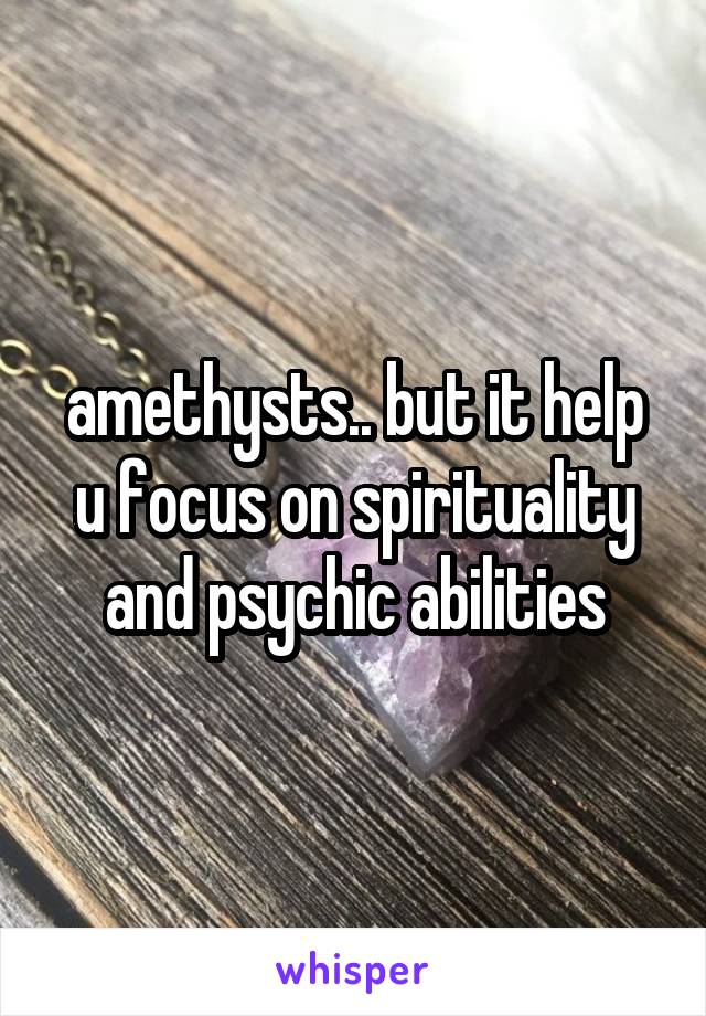 amethysts.. but it help u focus on spirituality and psychic abilities