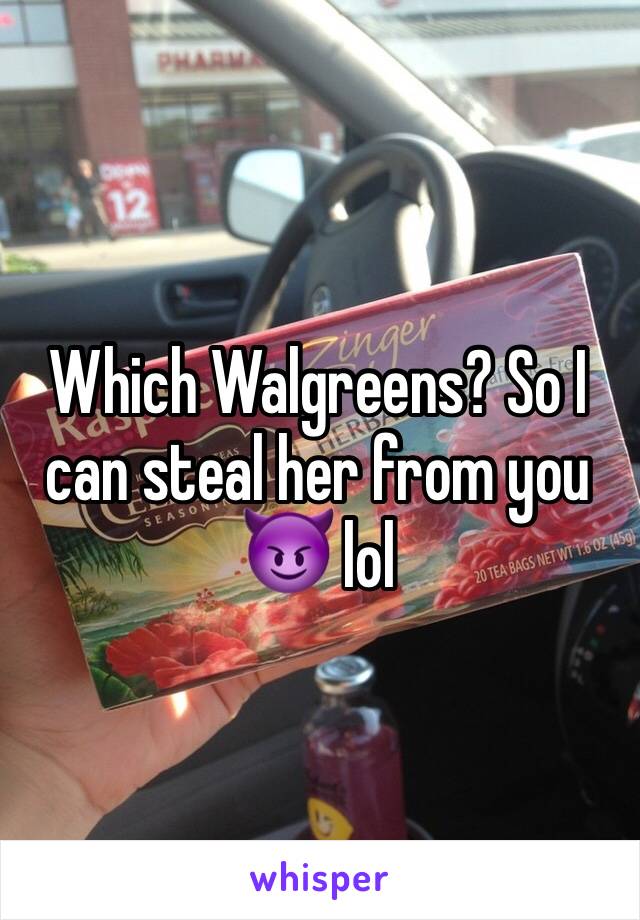 Which Walgreens? So I can steal her from you 😈 lol 