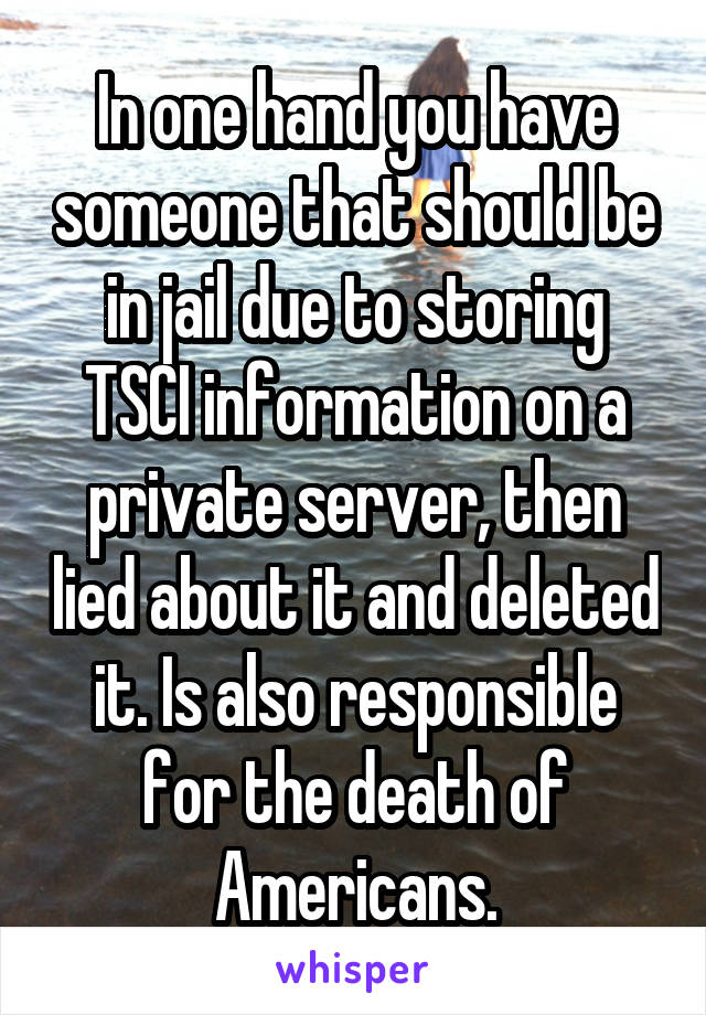 In one hand you have someone that should be in jail due to storing TSCI information on a private server, then lied about it and deleted it. Is also responsible for the death of Americans.