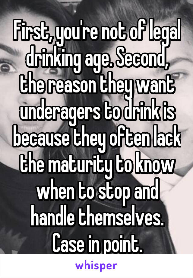 First, you're not of legal drinking age. Second, the reason they want underagers to drink is because they often lack the maturity to know when to stop and handle themselves. Case in point.