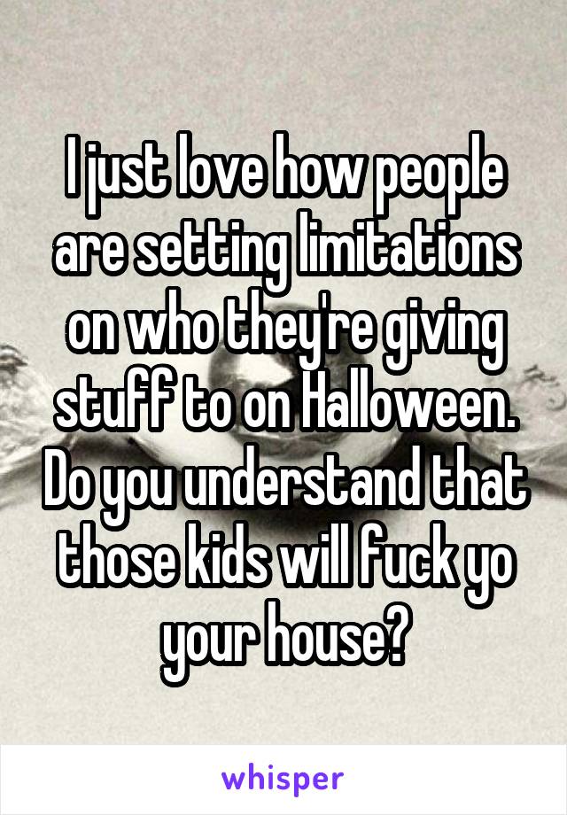 I just love how people are setting limitations on who they're giving stuff to on Halloween. Do you understand that those kids will fuck yo your house?