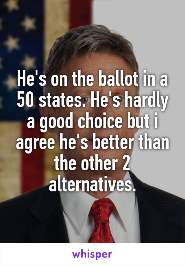 He's on the ballot in a 50 states. He's hardly a good choice but i agree he's better than the other 2 alternatives.