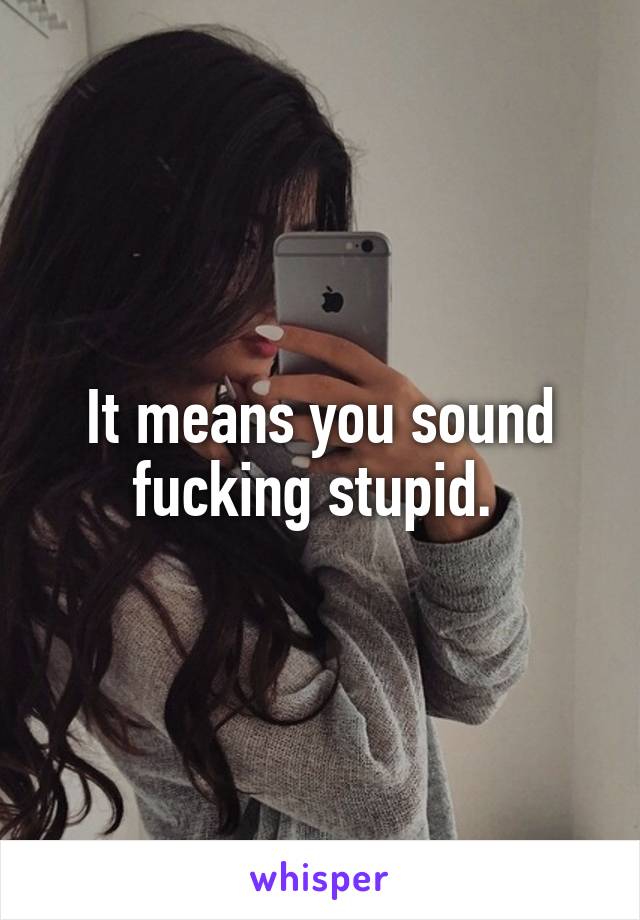 It means you sound fucking stupid. 