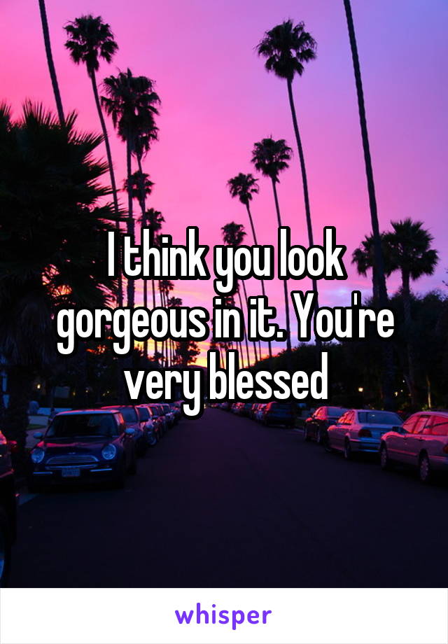 I think you look gorgeous in it. You're very blessed