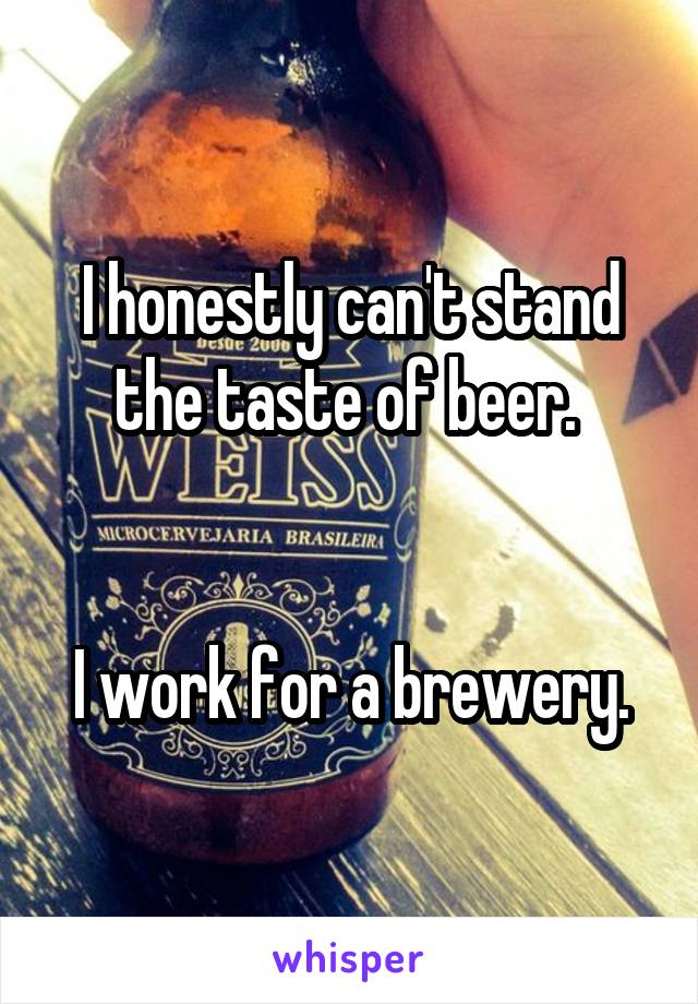 I honestly can't stand the taste of beer. 


I work for a brewery.