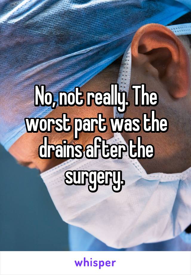 No, not really. The worst part was the drains after the surgery. 