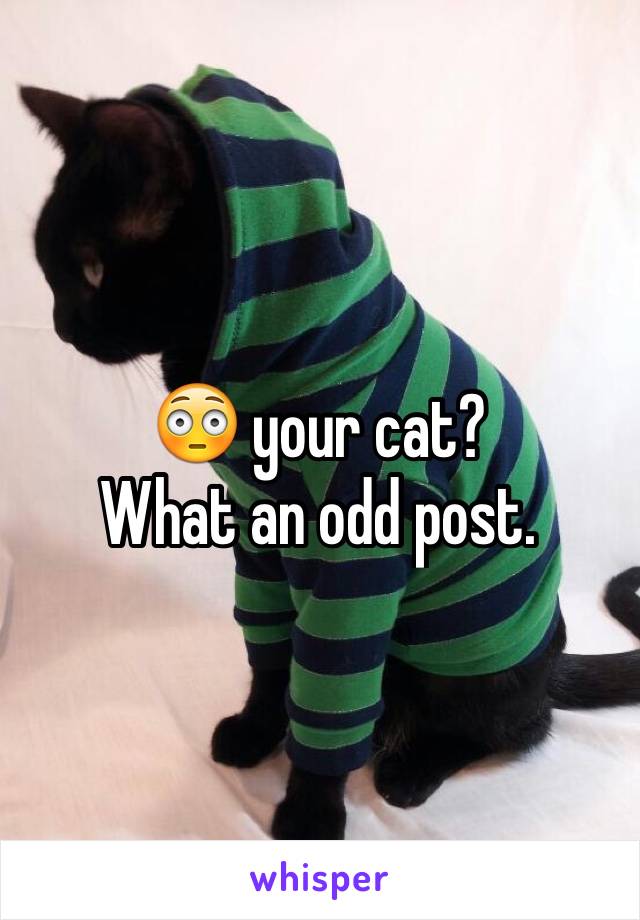 😳 your cat?
What an odd post. 