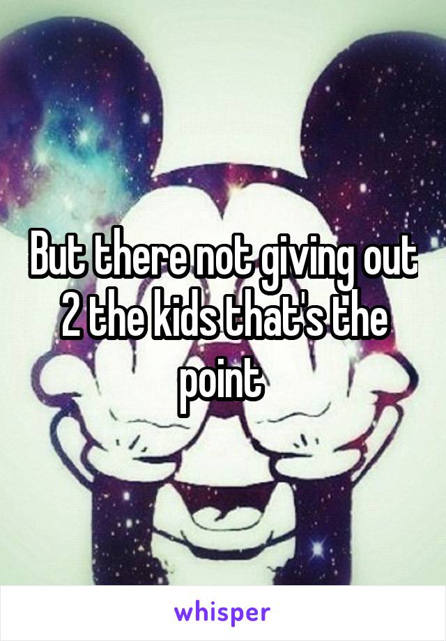 But there not giving out 2 the kids that's the point 