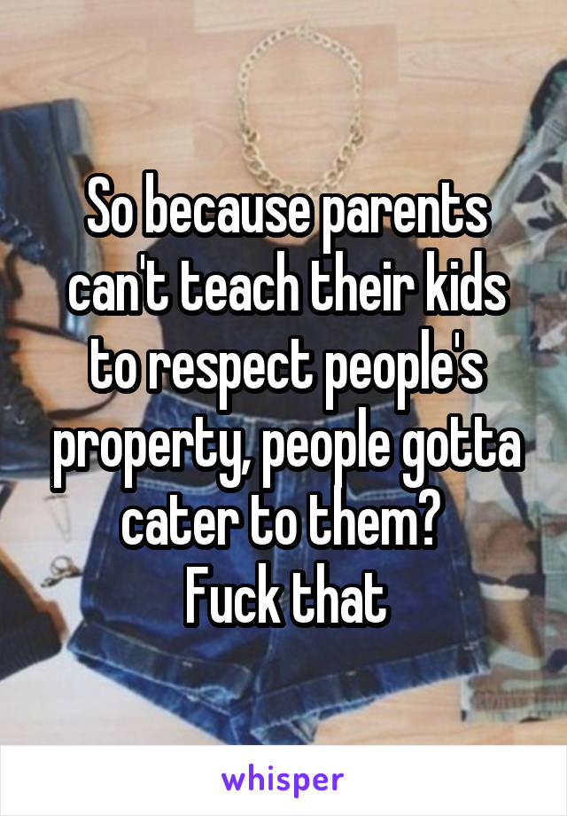 So because parents can't teach their kids to respect people's property, people gotta cater to them? 
Fuck that