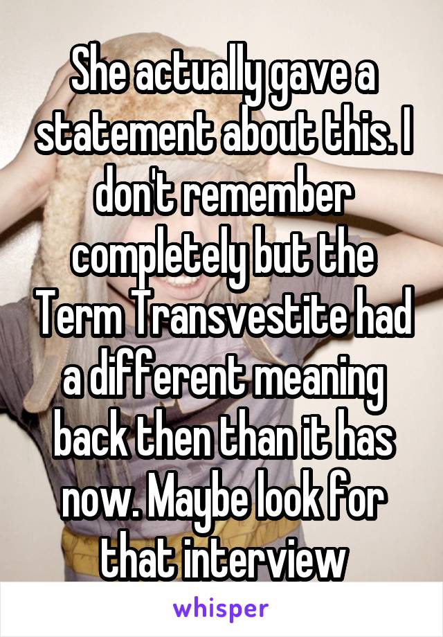 She actually gave a statement about this. I don't remember completely but the Term Transvestite had a different meaning back then than it has now. Maybe look for that interview