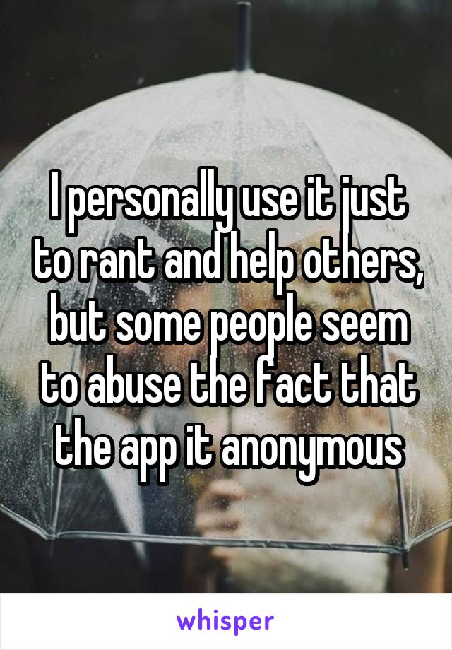 I personally use it just to rant and help others, but some people seem to abuse the fact that the app it anonymous