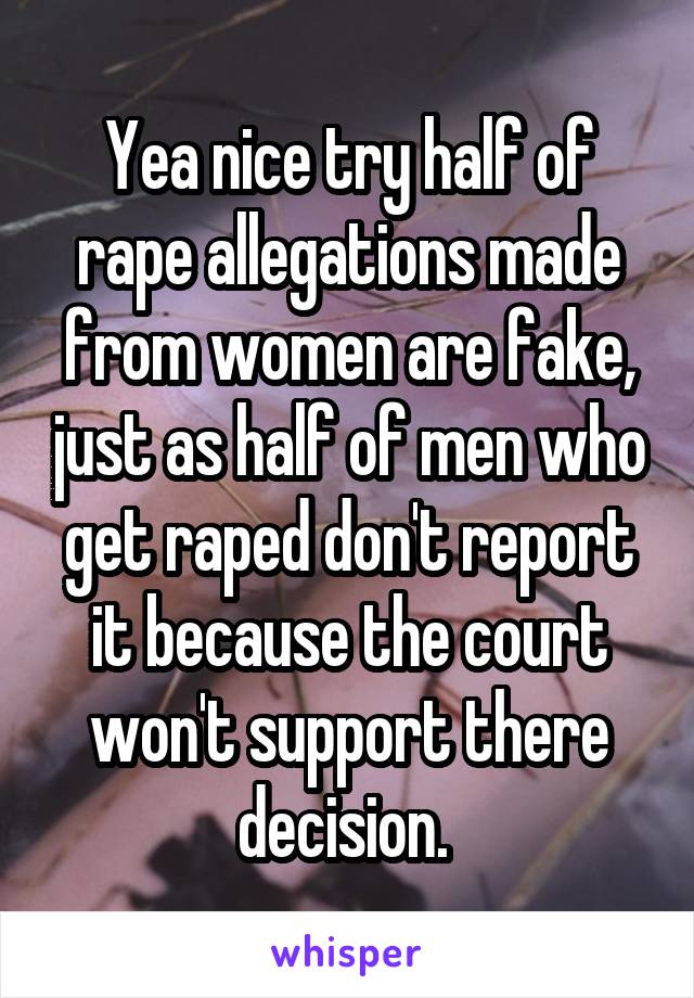 Yea nice try half of rape allegations made from women are fake, just as half of men who get raped don't report it because the court won't support there decision. 