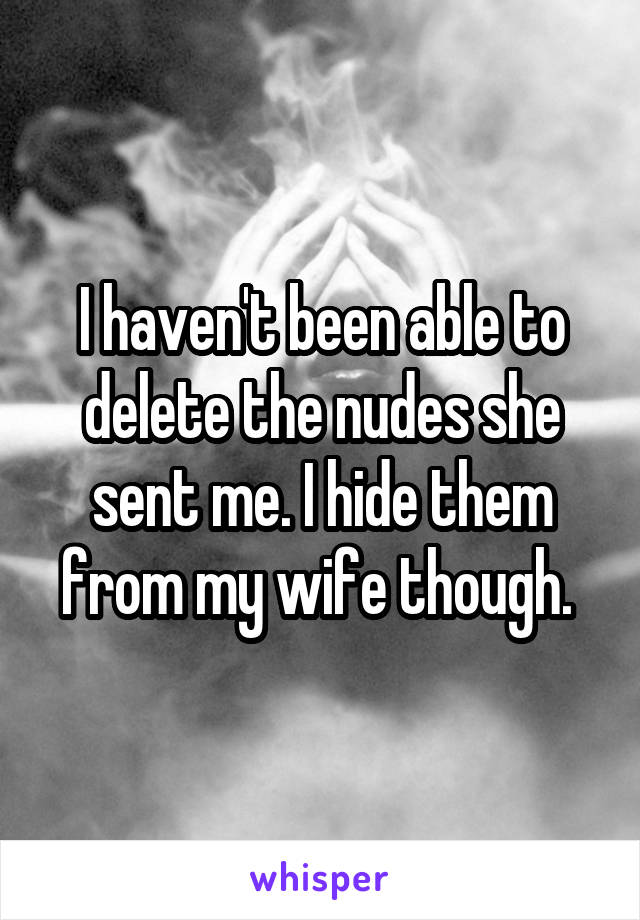 I haven't been able to delete the nudes she sent me. I hide them from my wife though. 