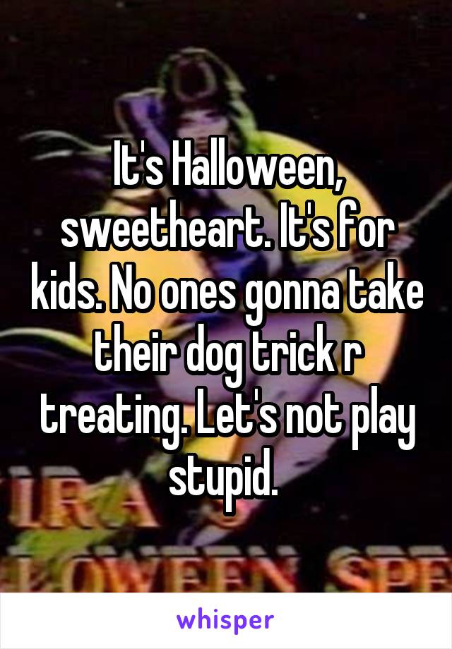 It's Halloween, sweetheart. It's for kids. No ones gonna take their dog trick r treating. Let's not play stupid. 