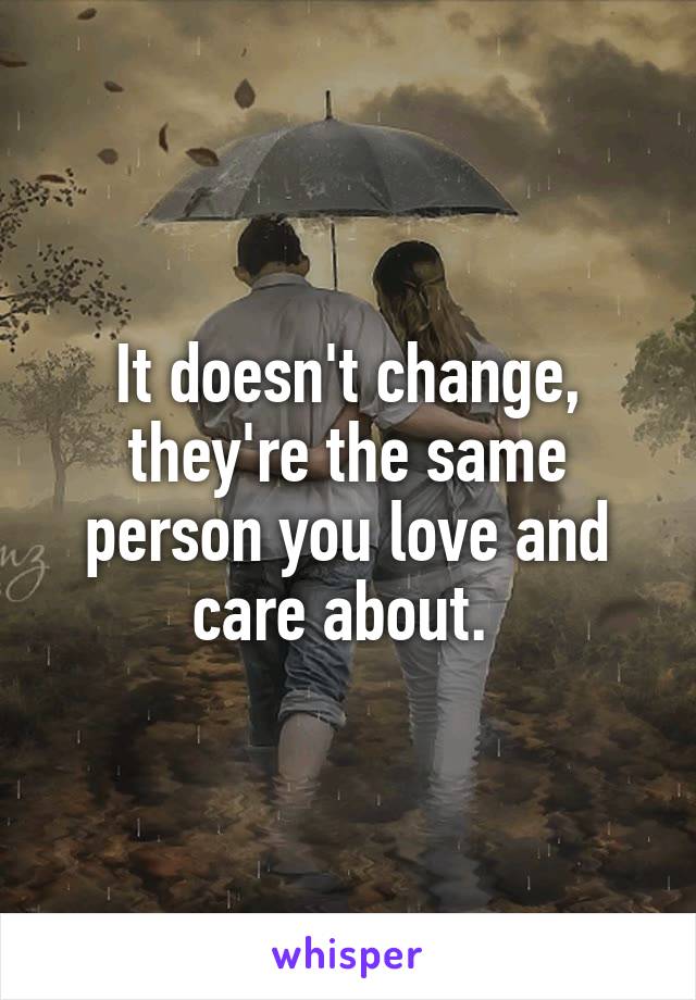It doesn't change, they're the same person you love and care about. 