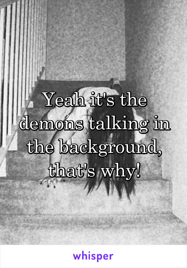 Yeah it's the demons talking in the background, that's why!