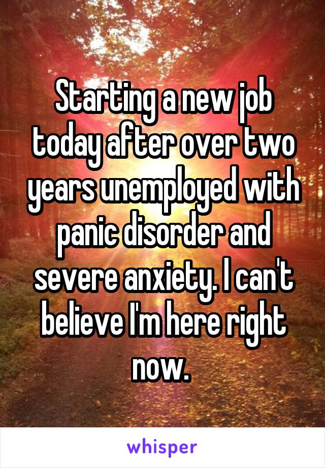 Starting a new job today after over two years unemployed with panic disorder and severe anxiety. I can't believe I'm here right now. 