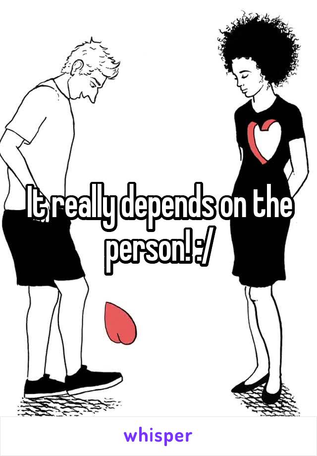 It really depends on the person! :/
