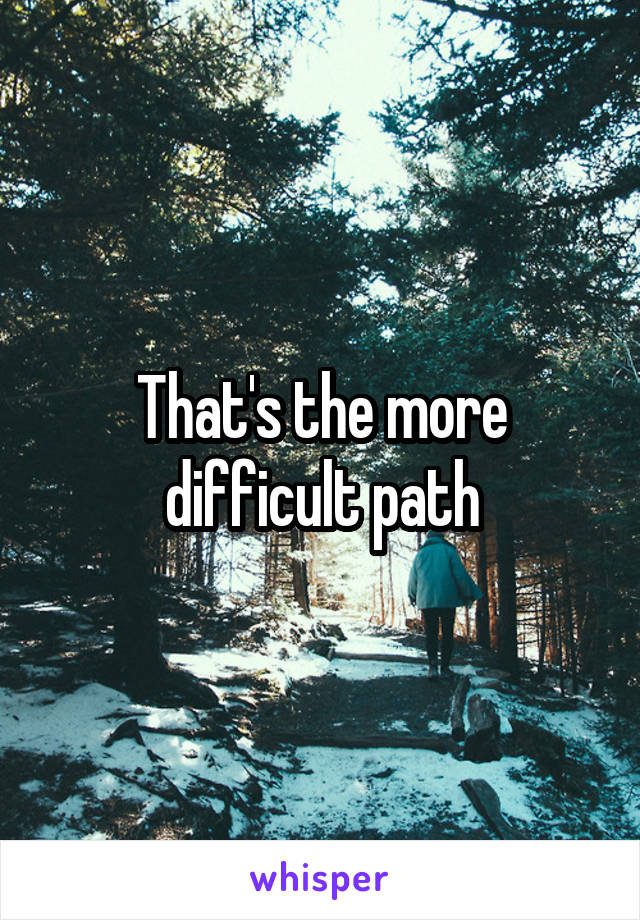 That's the more difficult path