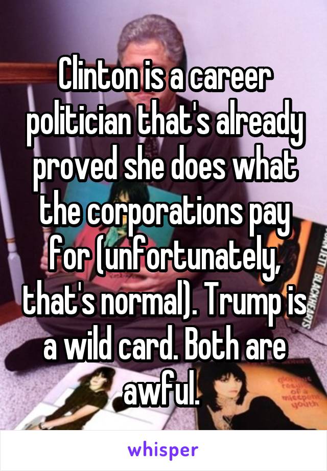 Clinton is a career politician that's already proved she does what the corporations pay for (unfortunately, that's normal). Trump is a wild card. Both are awful. 