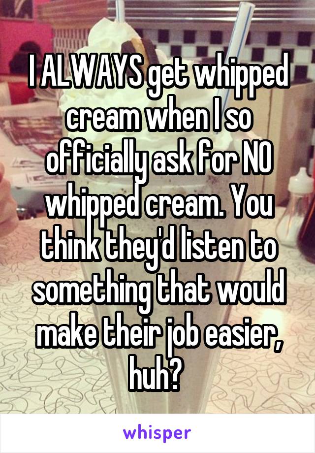 I ALWAYS get whipped cream when I so officially ask for NO whipped cream. You think they'd listen to something that would make their job easier, huh? 