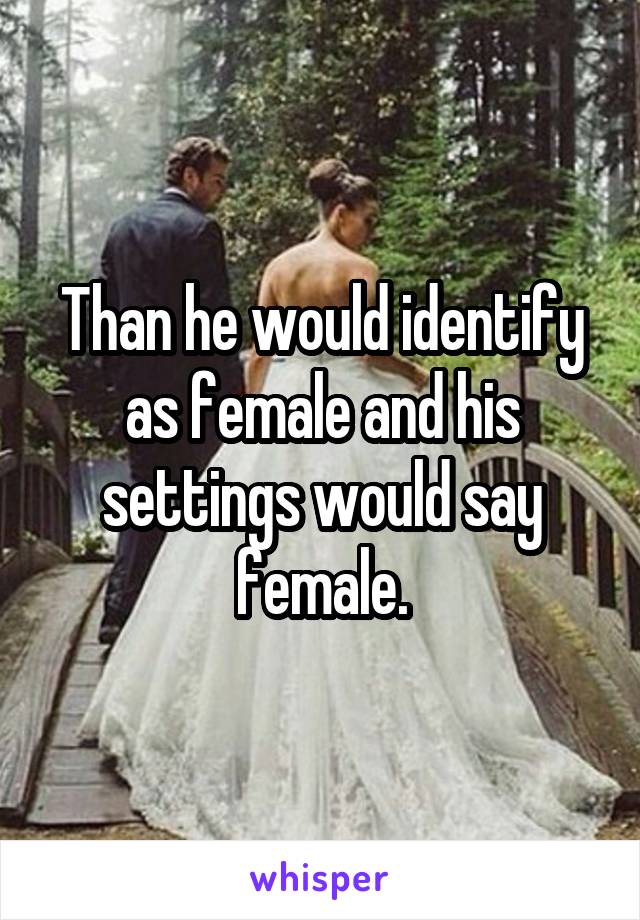 Than he would identify as female and his settings would say female.