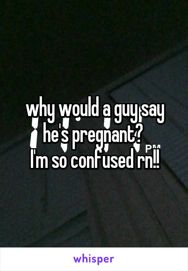 why would a guy say he's pregnant? 
I'm so confused rn!!