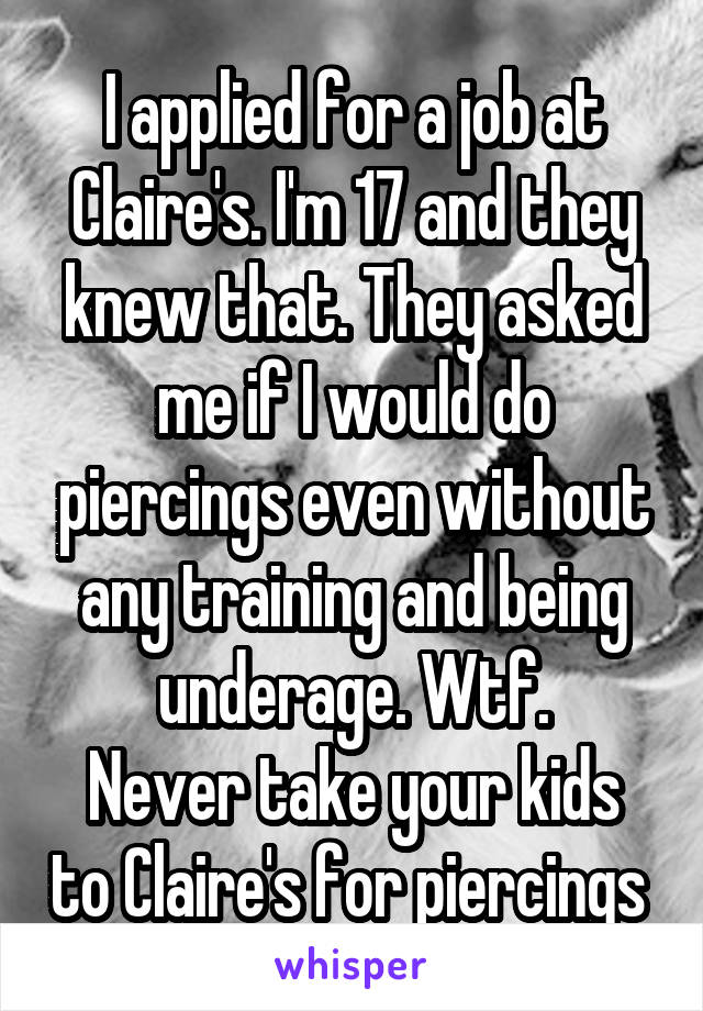 I applied for a job at Claire's. I'm 17 and they knew that. They asked me if I would do piercings even without any training and being underage. Wtf.
Never take your kids to Claire's for piercings 