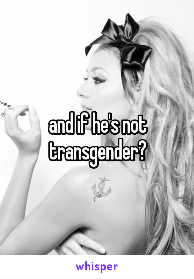 and if he's not transgender?