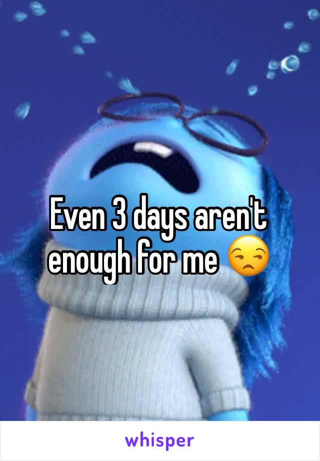 Even 3 days aren't enough for me 😒