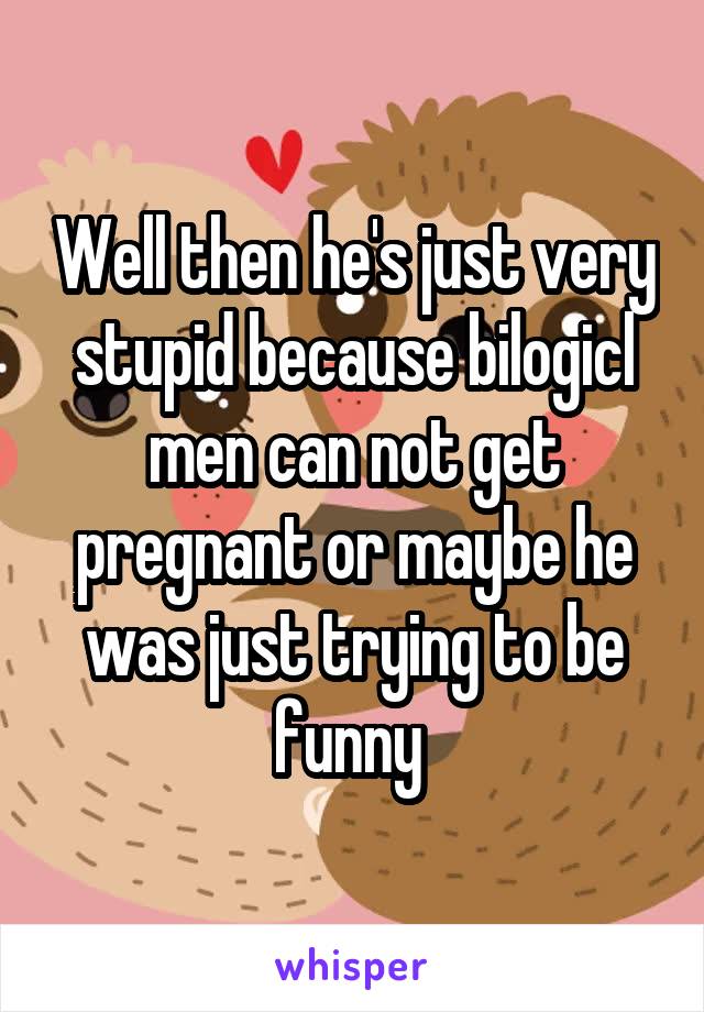 Well then he's just very stupid because bilogicl men can not get pregnant or maybe he was just trying to be funny 