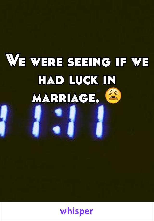 We were seeing if we had luck in marriage. 😩