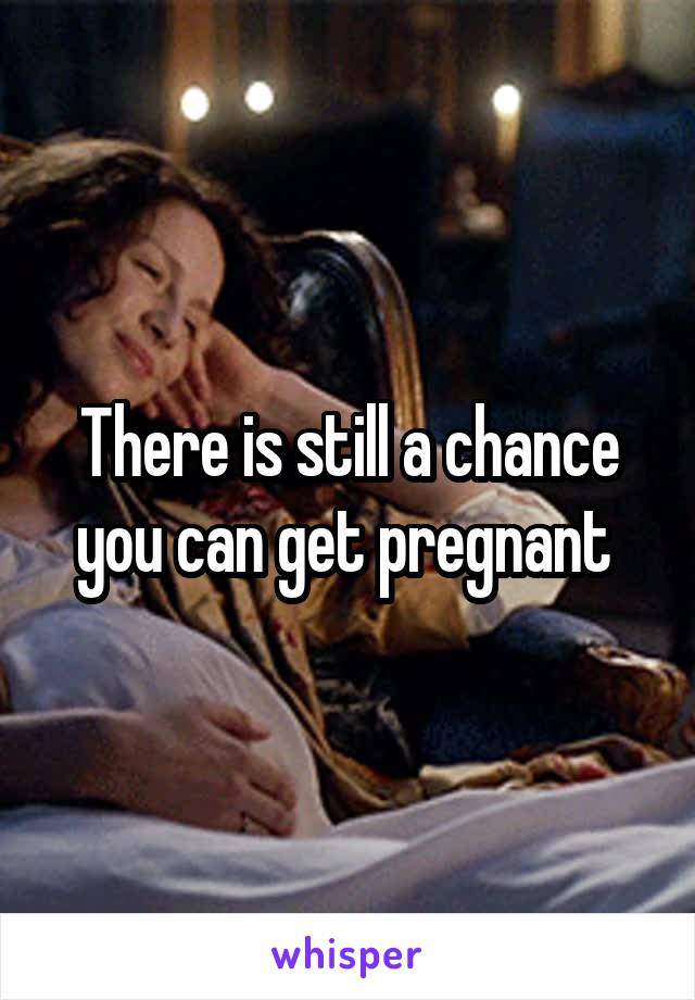 There is still a chance you can get pregnant 