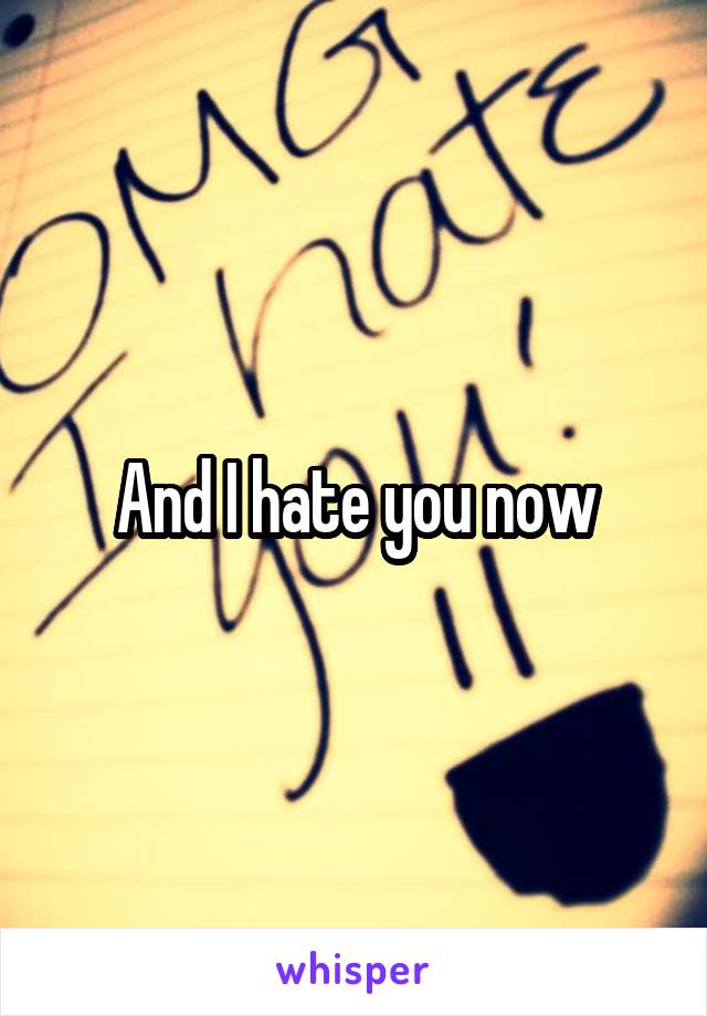 And I hate you now