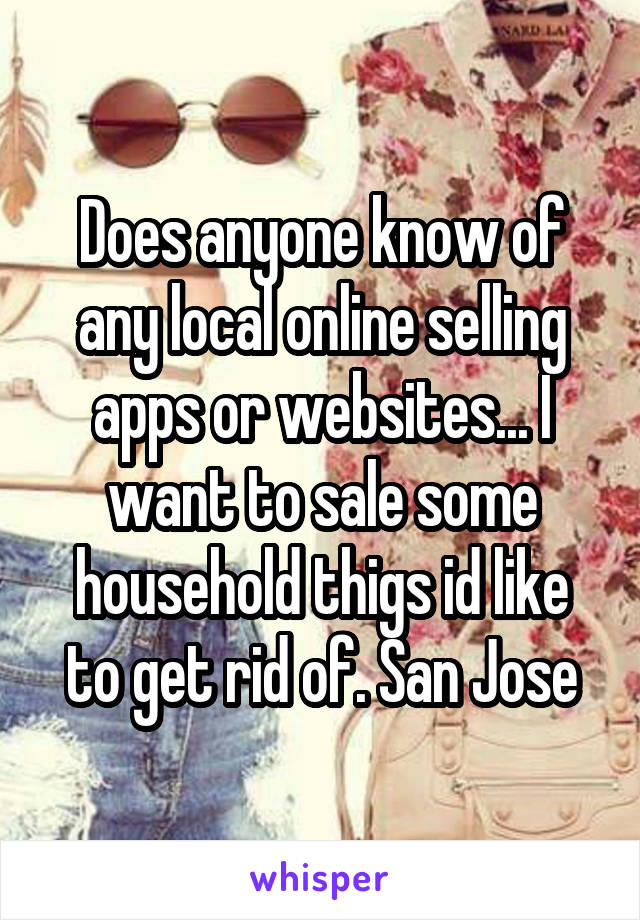 Does anyone know of any local online selling apps or websites... I want to sale some household thigs id like to get rid of. San Jose