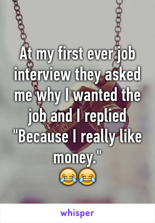 At my first ever job interview they asked me why I wanted the job and I replied
"Because I really like money."
😂😂
