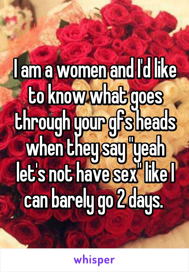 I am a women and I'd like to know what goes through your gfs heads when they say "yeah let's not have sex" like I can barely go 2 days. 