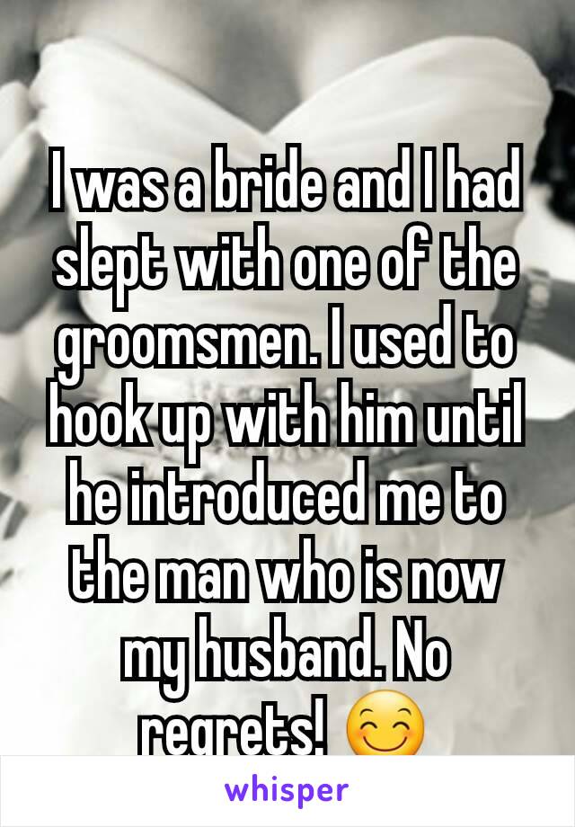 I was a bride and I had slept with one of the groomsmen. I used to hook up with him until  he introduced me to the man who is now my husband. No regrets! 😊