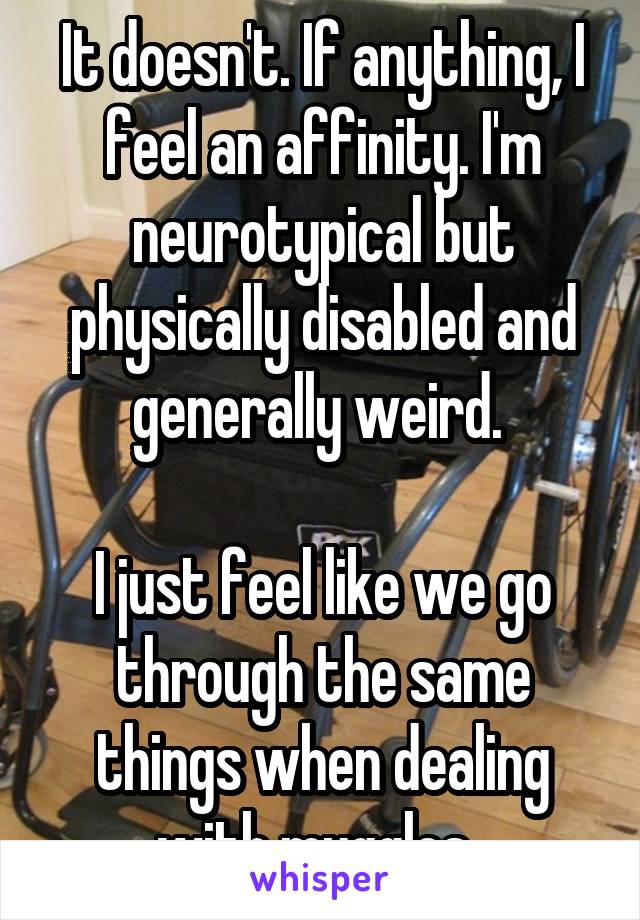 It doesn't. If anything, I feel an affinity. I'm neurotypical but physically disabled and generally weird. 

I just feel like we go through the same things when dealing with muggles. 