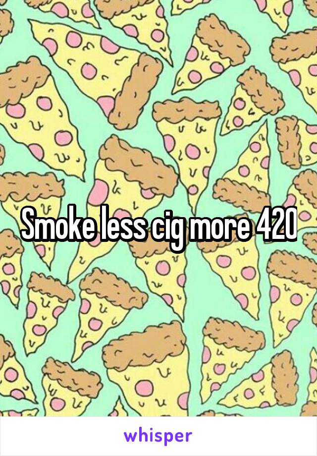 Smoke less cig more 420