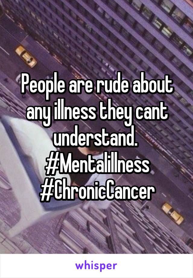 People are rude about any illness they cant understand. 
#Mentalillness
#ChronicCancer